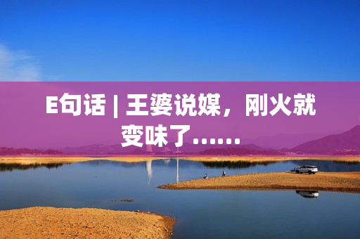 E句话 | 王婆说媒，刚火就变味了……
