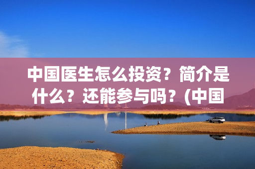 中国医生怎么投资？简介是什么？还能参与吗？(中国医生能投吗)