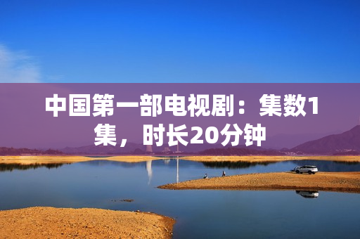 中国第一部电视剧：集数1集，时长20分钟