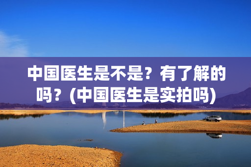 中国医生是不是？有了解的吗？(中国医生是实拍吗)