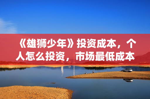 《雄狮少年》投资成本,个人怎么投资,市场最低成本多少?(《雄狮少年》投资方) 《雄狮少年》投资成本,个人怎么投资,市场最低成本多少?(《雄狮少年》投资方)
