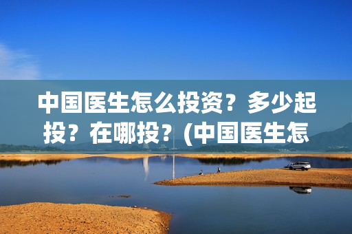 中国医生怎么投资？多少起投？在哪投？(中国医生怎么办)