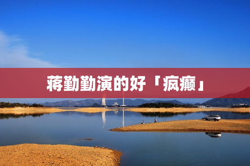 蒋勤勤演的好「疯癫」 蒋勤勤演的好「疯癫」