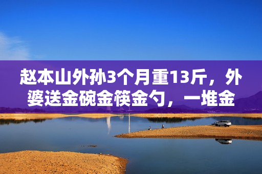 赵本山外孙3个月重13斤，外婆送金碗金筷金勺，一堆金器羡煞旁人