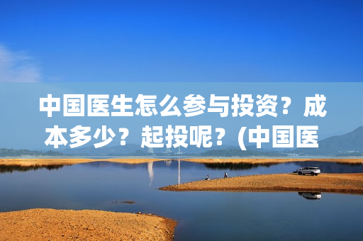 中国医生怎么参与投资?成本多少?起投呢?(中国医生怎么看病) 中国医生怎么参与投资?成本多少?起投呢?(中国医生怎么看病)