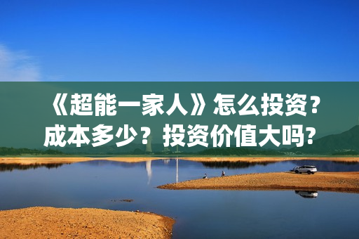 《超能一家人》怎么投资？成本多少？投资价值大吗?(超能一家人免费播放国语开心麻花)
