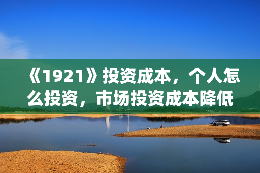 《1921》投资成本，个人怎么投资，市场投资成本降低？(1921投资多少)