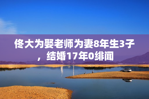 佟大为娶老师为妻8年生3子，结婚17年0绯闻