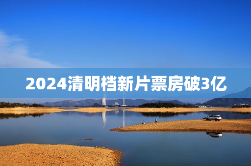 2024清明档新片票房破3亿