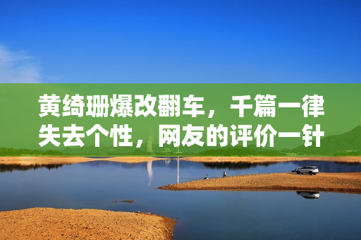 黄绮珊爆改翻车,千篇一律失去个性,网友的评价一针见血! 黄绮珊爆改翻车,千篇一律失去个性,网友的评价一针见血!