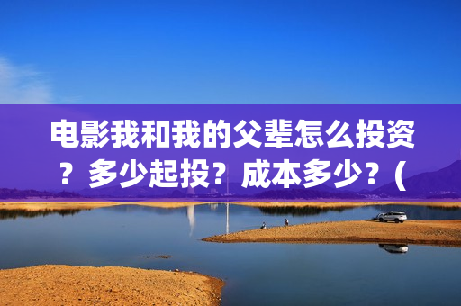 电影我和我的父辈怎么投资？多少起投？成本多少？(电影我和我的父亲剧情介绍)