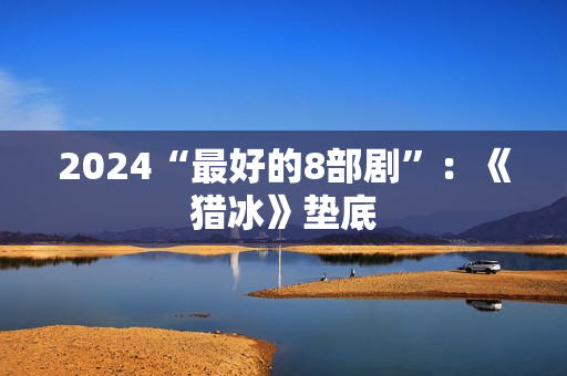 2024“最好的8部剧”:《猎冰》垫底 2024“最好的8部剧”:《猎冰》垫底