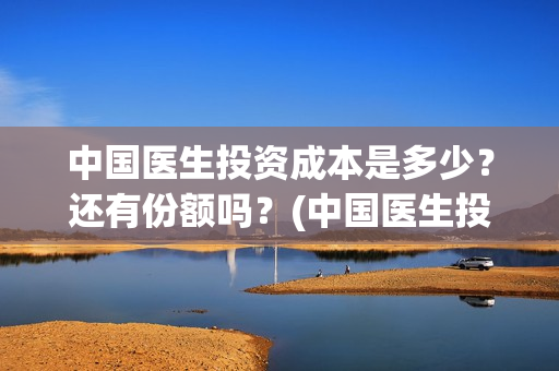 中国医生投资成本是多少？还有份额吗？(中国医生投资收益)