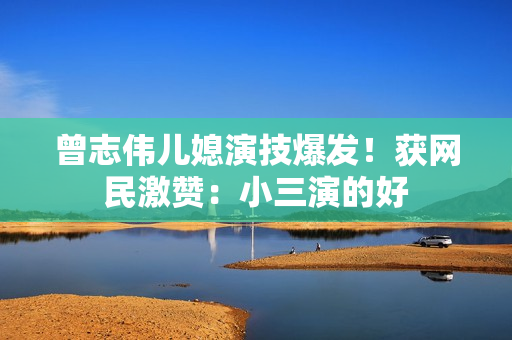 曾志伟儿媳演技爆发！获网民激赞：小三演的好