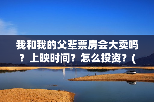 我和我的父辈票房会大卖吗？上映时间？怎么投资？(我和我的父辈票房56亿)