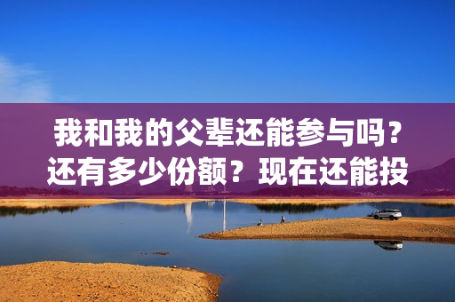 我和我的父辈还能参与吗？还有多少份额？现在还能投资嘛？(我和我的父辈是真事吗)