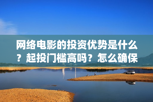 网络电影的投资优势是什么？起投门槛高吗？怎么确保收益呢？(网络电影的投资成本)