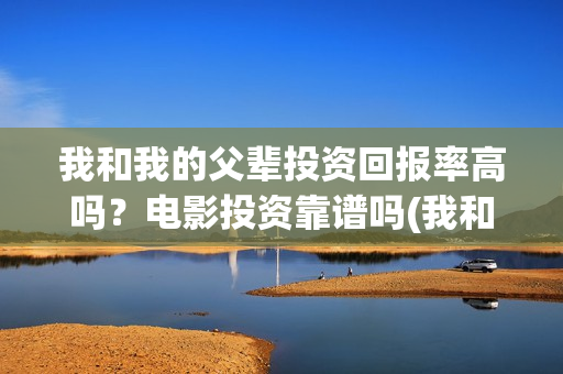 我和我的父辈投资回报率高吗?电影投资靠谱吗(我和我的父辈演的是啥) 我和我的父辈投资回报率高吗?电影投资靠谱吗(我和我的父辈演的是啥)