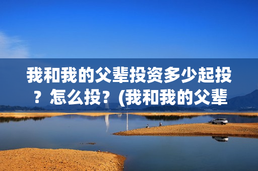 我和我的父辈投资多少起投？怎么投？(我和我的父辈投资方)