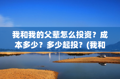 我和我的父辈怎么投资？成本多少？多少起投？(我和我的父辈怎么写)