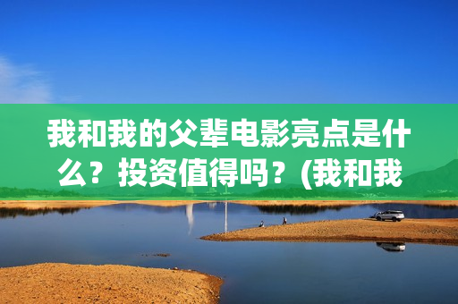 我和我的父辈电影亮点是什么？投资值得吗？(我和我的父辈电影剧情介绍)