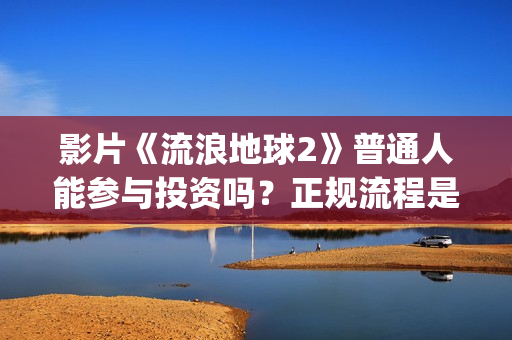 影片《流浪地球2》普通人能参与投资吗？正规流程是？靠谱吗？(电影《流浪地球》突破天际的想象)