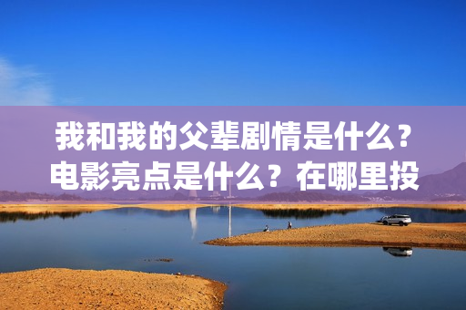 我和我的父辈剧情是什么?电影亮点是什么?在哪里投?如何正确投资?(我和我的父辈剧情介绍《诗》) 我和我的父辈剧情是什么?电影亮点是什么?在哪里投?如何正确投资?(我和我的父辈剧情介绍《诗》)