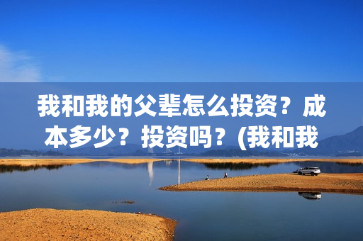 我和我的父辈怎么投资？成本多少？投资吗？(我和我的父辈啥意思)