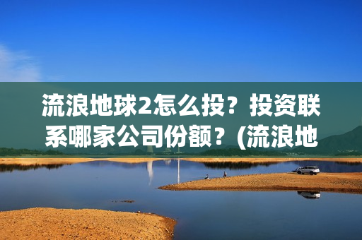 流浪地球2怎么投？投资联系哪家公司份额？(流浪地球2怎么样)