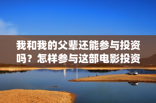 我和我的父辈还能参与投资吗？怎样参与这部电影投资？(我和我的父辈讲啥)