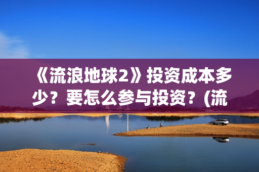 《流浪地球2》投资成本多少？要怎么参与投资？(流浪地球2免费观看完整视频高清)