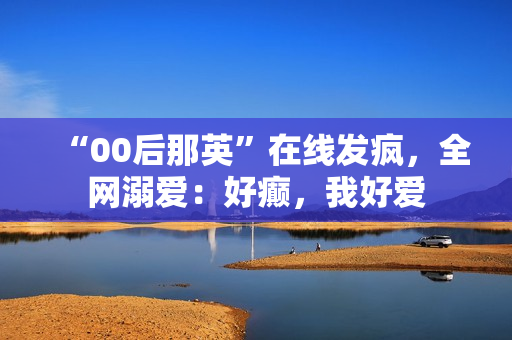 “00后那英”在线发疯，全网溺爱：好癫，我好爱