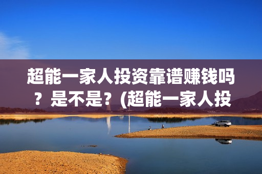 超能一家人投资靠谱赚钱吗？是不是？(超能一家人投资是不是真的?)
