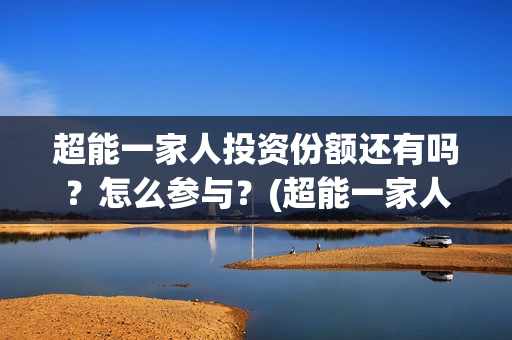 超能一家人投资份额还有吗?怎么参与?(超能一家人投资是不是真的?) 超能一家人投资份额还有吗?怎么参与?(超能一家人投资是不是真的?)
