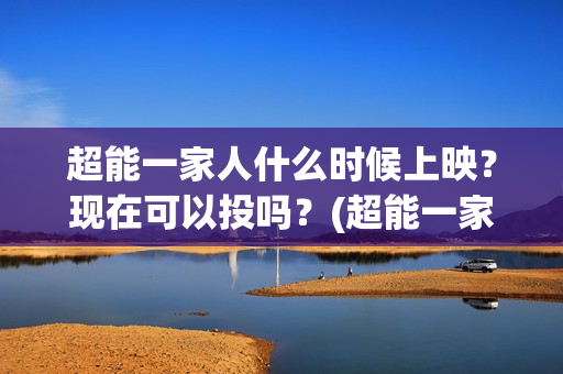 超能一家人什么时候上映?现在可以投吗?(超能一家人什么时候能在手机上看) 超能一家人什么时候上映?现在可以投吗?(超能一家人什么时候能在手机上看)