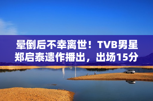 晕倒后不幸离世!TVB男星郑启泰遗作播出,出场15分钟“领盒饭” 晕倒后不幸离世!TVB男星郑启泰遗作播出,出场15分钟“领盒饭”