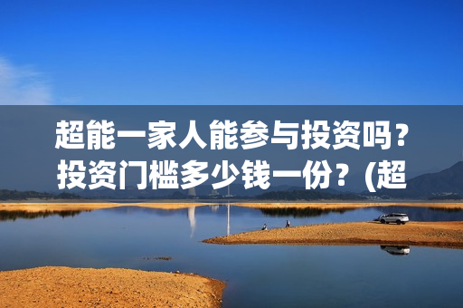 超能一家人能参与投资吗?投资门槛多少钱一份?(超能一家人报名) 超能一家人能参与投资吗?投资门槛多少钱一份?(超能一家人报名)