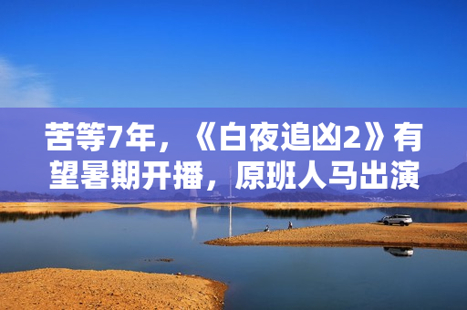 苦等7年，《白夜追凶2》有望暑期开播，原班人马出演更靠谱