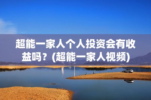超能一家人个人投资会有收益吗?(超能一家人视频) 超能一家人个人投资会有收益吗?(超能一家人视频)