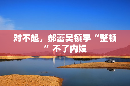 对不起，郝蕾吴镇宇“整顿”不了内娱