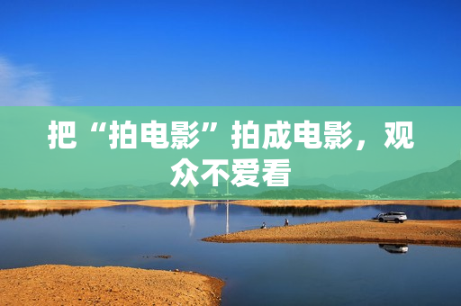 把“拍电影”拍成电影,观众不爱看 把“拍电影”拍成电影,观众不爱看