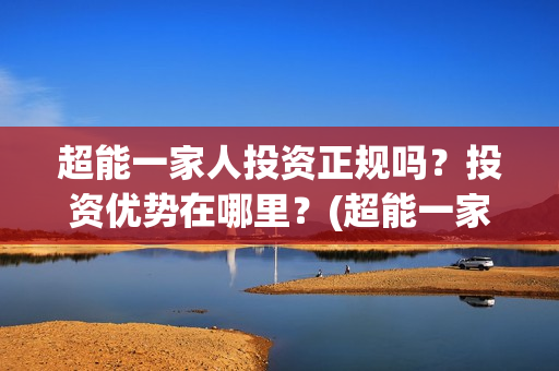 超能一家人投资正规吗?投资优势在哪里?(超能一家人投资公司) 超能一家人投资正规吗?投资优势在哪里?(超能一家人投资公司)