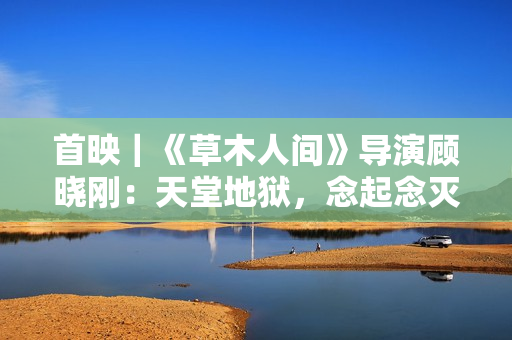 首映｜《草木人间》导演顾晓刚：天堂地狱，念起念灭