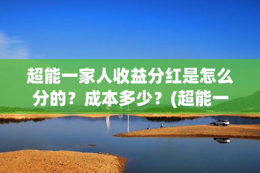 超能一家人收益分红是怎么分的？成本多少？(超能一家人收益回报怎么算?)