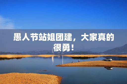 愚人节站姐团建，大家真的很勇！