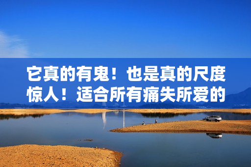 它真的有鬼！也是真的尺度惊人！适合所有痛失所爱的人去看！