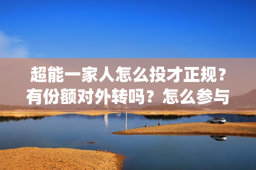 超能一家人怎么投才正规？有份额对外转吗？怎么参与？(超能一家人官宣)