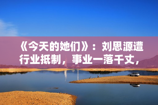 《今天的她们》：刘思源遭行业抵制，事业一落千丈，他竟是关键