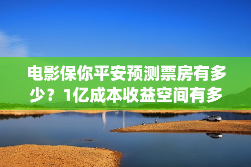 电影保你平安预测票房有多少？1亿成本收益空间有多大？(保你平安歌词)