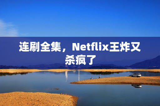 连刷全集,Netflix王炸又杀疯了 连刷全集,Netflix王炸又杀疯了